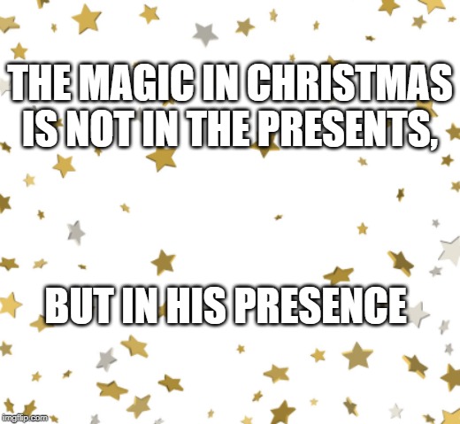Stars | THE MAGIC IN CHRISTMAS IS NOT IN THE PRESENTS, BUT IN HIS PRESENCE | image tagged in stars | made w/ Imgflip meme maker