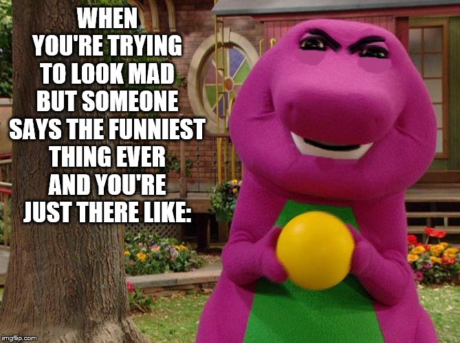Angry Barney | WHEN YOU'RE TRYING TO LOOK MAD BUT SOMEONE SAYS THE FUNNIEST THING EVER AND YOU'RE JUST THERE LIKE: | image tagged in angry barney | made w/ Imgflip meme maker