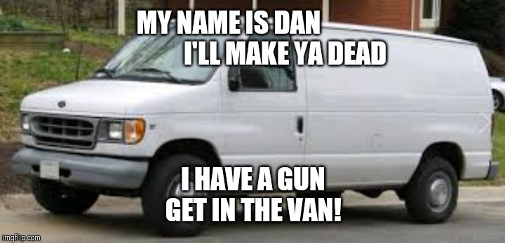 kidnapper van | MY NAME IS DAN                        I'LL MAKE YA DEAD; I HAVE A GUN
GET IN THE VAN! | image tagged in kidnapper van | made w/ Imgflip meme maker