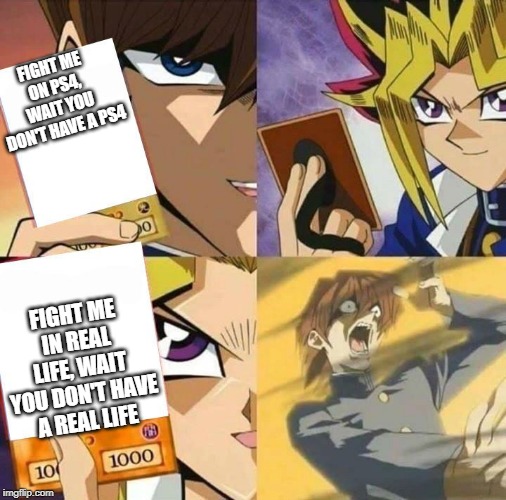 Yugioh card draw | FIGHT ME ON PS4, WAIT YOU DON'T HAVE A PS4 FIGHT ME IN REAL LIFE, WAIT YOU DON'T HAVE A REAL LIFE | image tagged in yugioh card draw | made w/ Imgflip meme maker