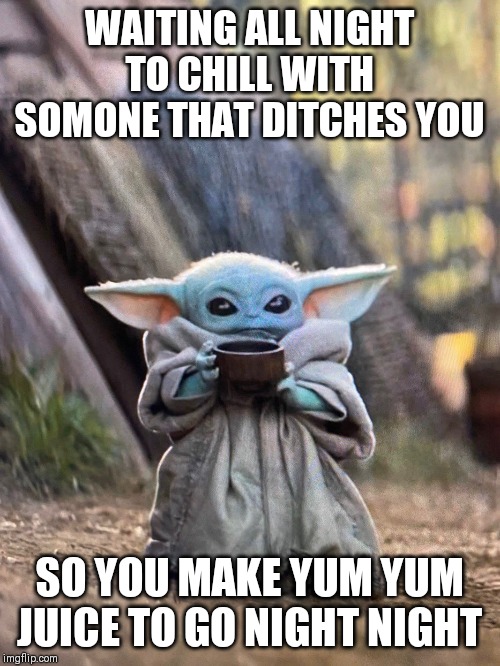 BABY YODA TEA | WAITING ALL NIGHT TO CHILL WITH SOMONE THAT DITCHES YOU; SO YOU MAKE YUM YUM JUICE TO GO NIGHT NIGHT | image tagged in baby yoda tea | made w/ Imgflip meme maker