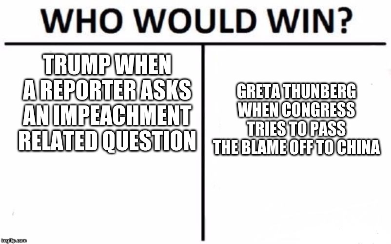 Who Would Win? | TRUMP WHEN A REPORTER ASKS AN IMPEACHMENT RELATED QUESTION; GRETA THUNBERG WHEN CONGRESS TRIES TO PASS THE BLAME OFF TO CHINA | image tagged in memes,who would win | made w/ Imgflip meme maker