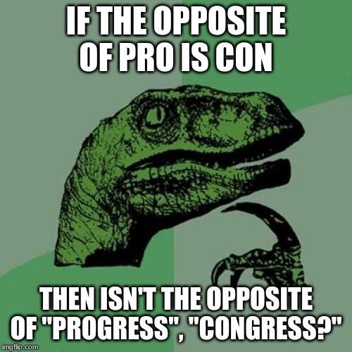 Philosoraptor Meme | IF THE OPPOSITE OF PRO IS CON; THEN ISN'T THE OPPOSITE OF "PROGRESS", "CONGRESS?" | image tagged in memes,philosoraptor | made w/ Imgflip meme maker