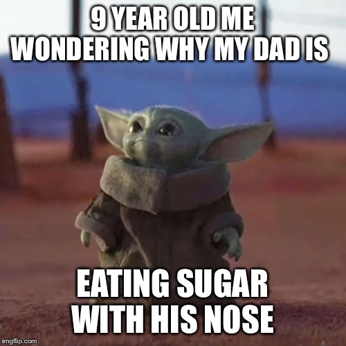 Baby Yoda | 9 YEAR OLD ME WONDERING WHY MY DAD IS; EATING SUGAR WITH HIS NOSE | image tagged in baby yoda | made w/ Imgflip meme maker