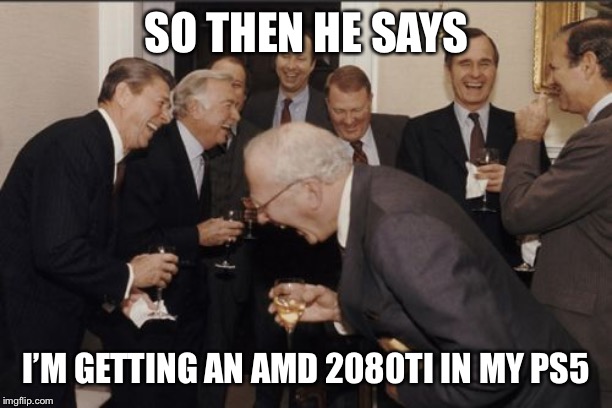 Laughing Men In Suits Meme | SO THEN HE SAYS; I’M GETTING AN AMD 2080TI IN MY PS5 | image tagged in memes,laughing men in suits | made w/ Imgflip meme maker