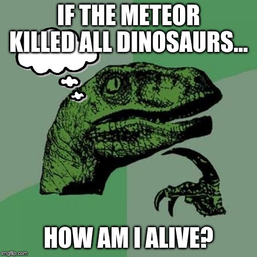 Philosoraptor | IF THE METEOR KILLED ALL DINOSAURS... HOW AM I ALIVE? | image tagged in memes,philosoraptor | made w/ Imgflip meme maker