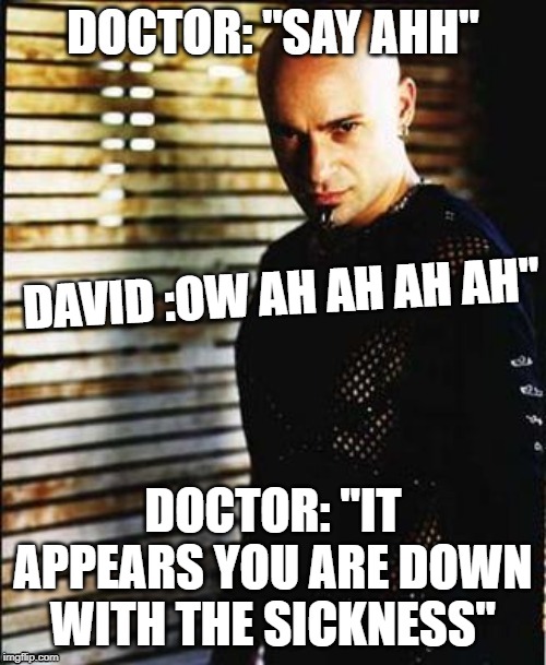 this is Disturbing | DAVID :OW AH AH AH AH"; DOCTOR: "IT APPEARS YOU ARE DOWN WITH THE SICKNESS" | image tagged in disturbed,down with the sickness | made w/ Imgflip meme maker