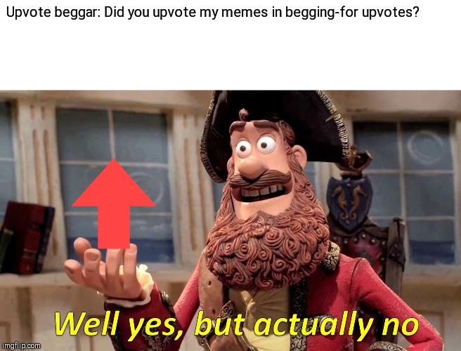 Well Yes, But Actually No | Upvote beggar: Did you upvote my memes in begging-for upvotes? | image tagged in memes,well yes but actually no | made w/ Imgflip meme maker