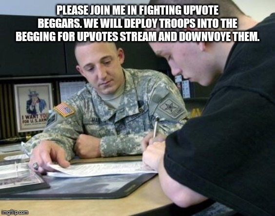 Army recruiting  | PLEASE JOIN ME IN FIGHTING UPVOTE BEGGARS. WE WILL DEPLOY TROOPS INTO THE BEGGING FOR UPVOTES STREAM AND DOWNVOYE THEM. | image tagged in army recruiting | made w/ Imgflip meme maker