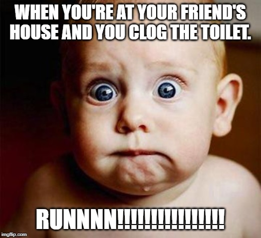 scared baby | WHEN YOU'RE AT YOUR FRIEND'S HOUSE AND YOU CLOG THE TOILET. RUNNNN!!!!!!!!!!!!!!!! | image tagged in scared baby | made w/ Imgflip meme maker