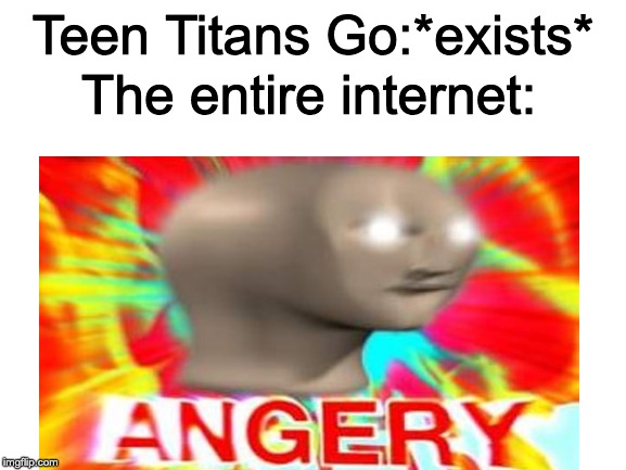 Teen Titans go is one of the many sources of negativity | The entire internet:; Teen Titans Go:*exists* | image tagged in blank white template,angery | made w/ Imgflip meme maker