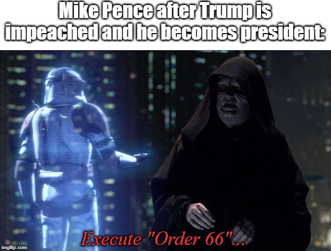 Execute Order 66 | Mike Pence after Trump is impeached and he becomes president:; Execute "Order 66"... | image tagged in execute order 66 | made w/ Imgflip meme maker