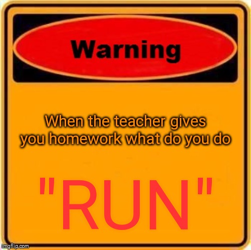 Warning Sign | When the teacher gives you homework what do you do; "RUN" | image tagged in memes,warning sign | made w/ Imgflip meme maker
