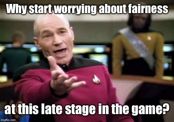 Picard Wtf Meme | Why start worrying about fairness at this late stage in the game? | image tagged in memes,picard wtf | made w/ Imgflip meme maker