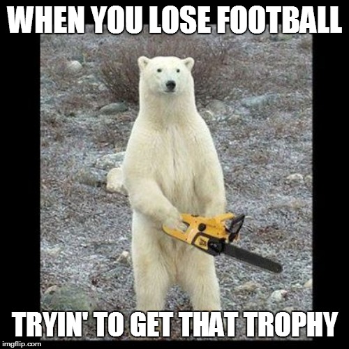 Chainsaw Bear | WHEN YOU LOSE FOOTBALL; TRYIN' TO GET THAT TROPHY | image tagged in memes,chainsaw bear | made w/ Imgflip meme maker