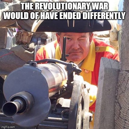 Redcoat Machinegunner | THE REVOLUTIONARY WAR WOULD OF HAVE ENDED DIFFERENTLY | image tagged in redcoat machinegunner | made w/ Imgflip meme maker