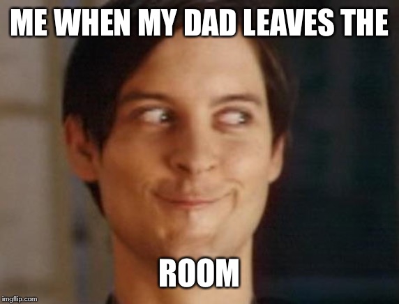 Spiderman Peter Parker Meme | ME WHEN MY DAD LEAVES THE; ROOM | image tagged in memes,spiderman peter parker | made w/ Imgflip meme maker