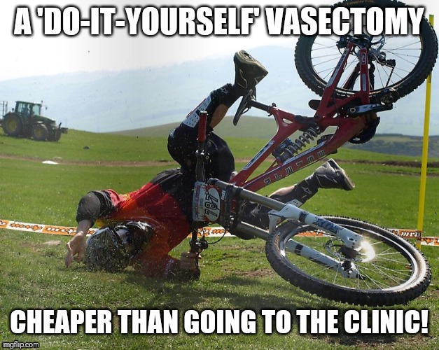 DIY Vasectomy |  A 'DO-IT-YOURSELF' VASECTOMY; CHEAPER THAN GOING TO THE CLINIC! | image tagged in diy,vasectomy,mountain bike,crash,funny,clinic | made w/ Imgflip meme maker