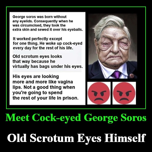 Meet Cock-eyed George Soros | Meet Cock-eyed George Soros | Old Scrotum Eyes Himself | image tagged in funny,demotivationals,george soros,cockeyed,scrotum eyes,vagina lips | made w/ Imgflip demotivational maker