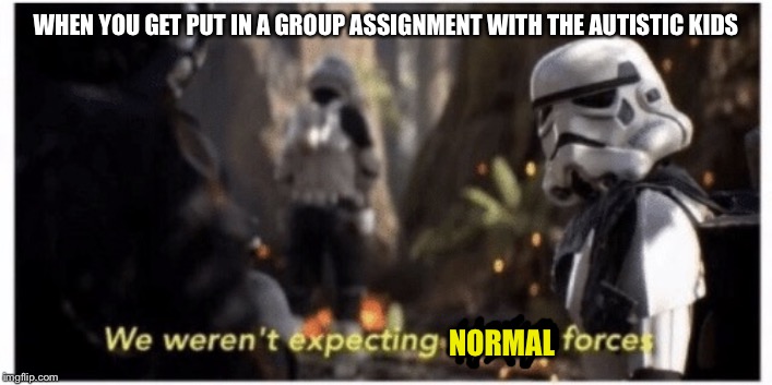 Star Wars special forces | WHEN YOU GET PUT IN A GROUP ASSIGNMENT WITH THE AUTISTIC KIDS; NORMAL | image tagged in star wars special forces | made w/ Imgflip meme maker