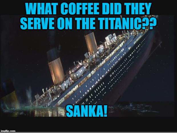 Titanic Sinking |  WHAT COFFEE DID THEY SERVE ON THE TITANIC?? SANKA! | image tagged in titanic sinking | made w/ Imgflip meme maker