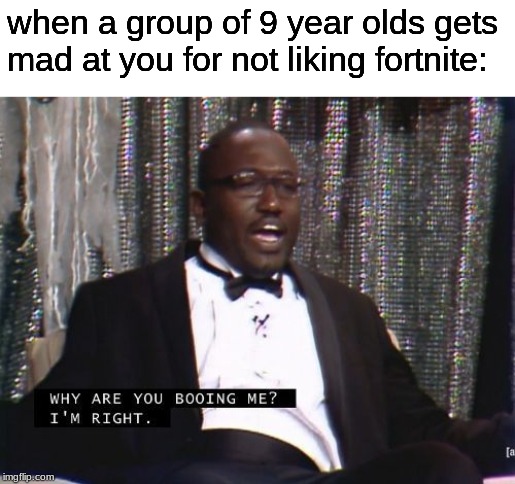 Why are you booing me? I'm right. | when a group of 9 year olds gets mad at you for not liking fortnite: | image tagged in why are you booing me i'm right | made w/ Imgflip meme maker