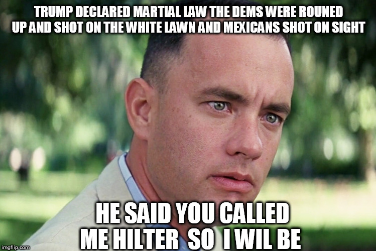 And Just Like That Meme | TRUMP DECLARED MARTIAL LAW THE DEMS WERE ROUNED UP AND SHOT ON THE WHITE LAWN AND MEXICANS SHOT ON SIGHT; HE SAID YOU CALLED ME HILTER  SO  I WIL BE | image tagged in memes,and just like that | made w/ Imgflip meme maker