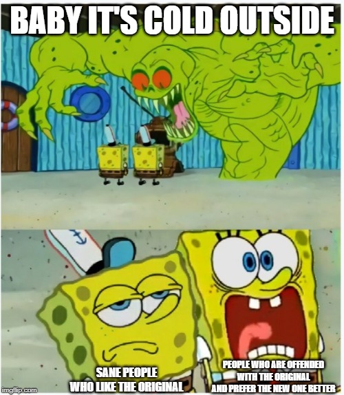 SpongeBob SquarePants scared but also not scared | BABY IT'S COLD OUTSIDE; SANE PEOPLE WHO LIKE THE ORIGINAL; PEOPLE WHO ARE OFFENDED WITH THE ORIGINAL AND PREFER THE NEW ONE BETTER | image tagged in spongebob squarepants scared but also not scared | made w/ Imgflip meme maker