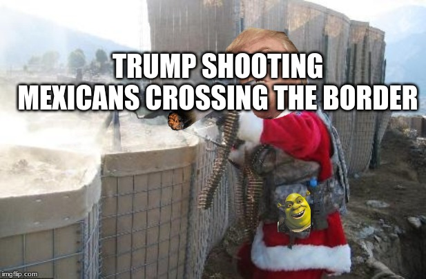 Hohoho Meme | TRUMP SHOOTING MEXICANS CROSSING THE BORDER | image tagged in memes,hohoho | made w/ Imgflip meme maker