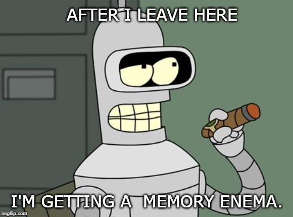 bender is smart | AFTER I LEAVE HERE; I'M GETTING A  MEMORY ENEMA. | image tagged in bender is smart,wtf | made w/ Imgflip meme maker