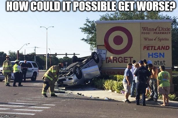 Target car crash | HOW COULD IT POSSIBLE GET WORSE? | image tagged in target car crash | made w/ Imgflip meme maker