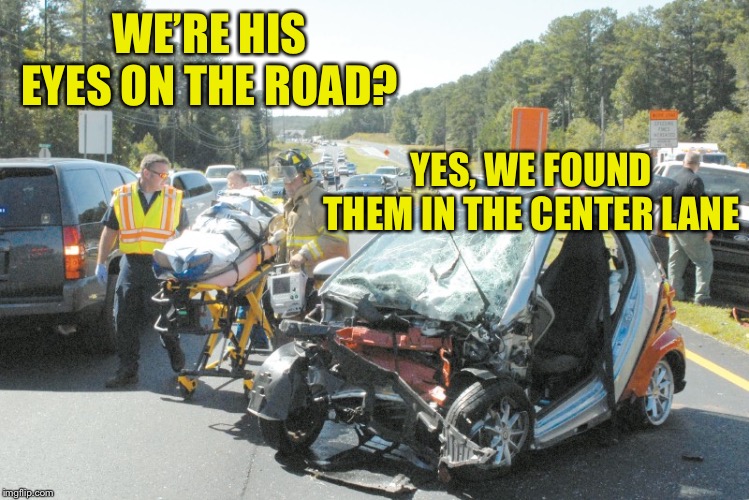 Keep your eyes on the road | WE’RE HIS EYES ON THE ROAD? YES, WE FOUND THEM IN THE CENTER LANE | image tagged in smart car wreck,eyes,road,bad pun | made w/ Imgflip meme maker