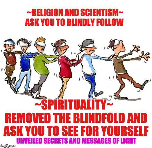 ~RELIGION AND SCIENTISM~ ASK YOU TO BLINDLY FOLLOW; ~SPIRITUALITY~   REMOVED THE BLINDFOLD AND ASK YOU TO SEE FOR YOURSELF; UNVEILED SECRETS AND MESSAGES OF LIGHT | image tagged in blindly follow | made w/ Imgflip meme maker