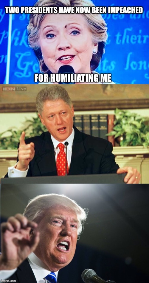 Humiliating the Hillary | TWO PRESIDENTS HAVE NOW BEEN IMPEACHED; FOR HUMILIATING ME | image tagged in bill clinton - sexual relations,donald trump,hillay shit fly,impeachment,political meme | made w/ Imgflip meme maker
