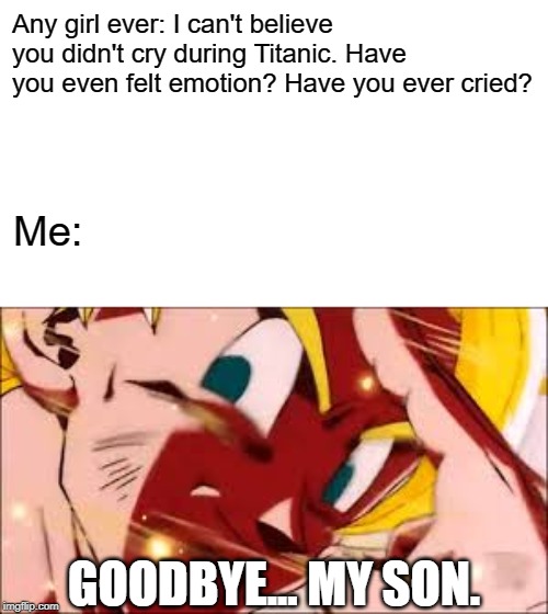 Oh, I've Cried Alright... | Any girl ever: I can't believe you didn't cry during Titanic. Have you even felt emotion? Have you ever cried? Me:; GOODBYE... MY SON. | image tagged in goku's noble sacrifice,memes,girlfriend,have you ever cried,titanic | made w/ Imgflip meme maker