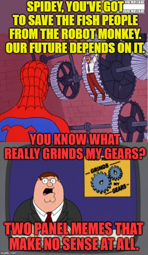 Spiderman Makes No Sense | SPIDEY, YOU'VE GOT TO SAVE THE FISH PEOPLE FROM THE ROBOT MONKEY. OUR FUTURE DEPENDS ON IT. YOU KNOW WHAT REALLY GRINDS MY GEARS? TWO PANEL MEMES THAT MAKE NO SENSE AT ALL. | image tagged in memes,peter griffin news,spiderman_high | made w/ Imgflip meme maker