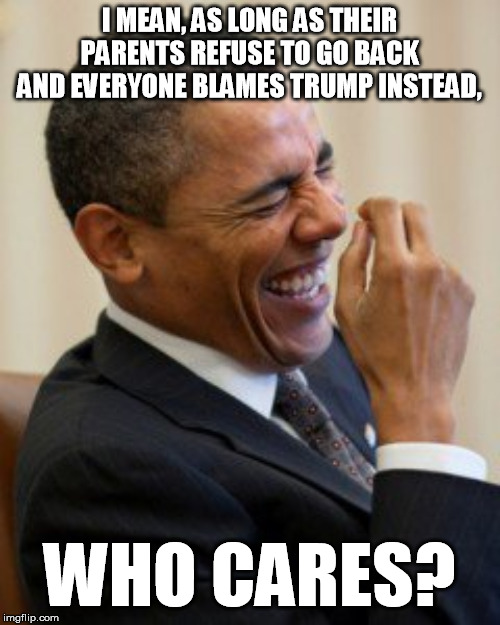 Obama laughs  | I MEAN, AS LONG AS THEIR PARENTS REFUSE TO GO BACK AND EVERYONE BLAMES TRUMP INSTEAD, WHO CARES? | image tagged in obama laughs | made w/ Imgflip meme maker