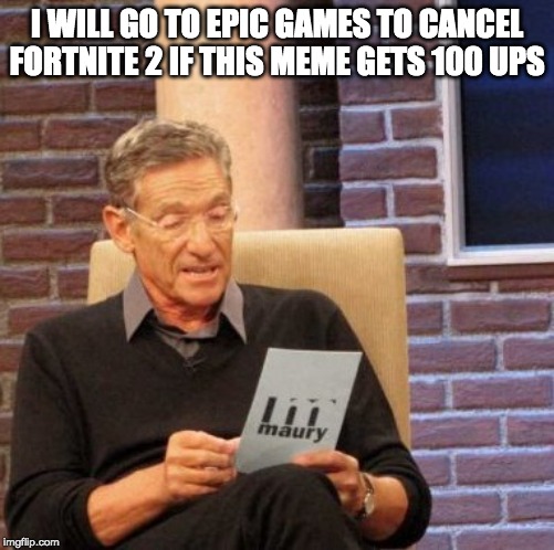 Maury Lie Detector Meme | I WILL GO TO EPIC GAMES TO CANCEL FORTNITE 2 IF THIS MEME GETS 100 UPS | image tagged in memes,maury lie detector | made w/ Imgflip meme maker