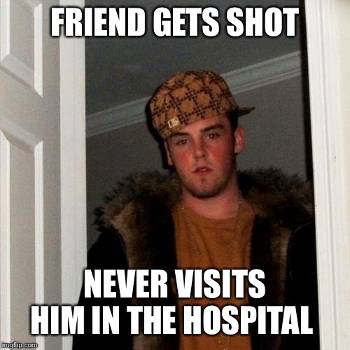 Scumbag Steve | FRIEND GETS SHOT; NEVER VISITS HIM IN THE HOSPITAL | image tagged in memes,scumbag steve | made w/ Imgflip meme maker