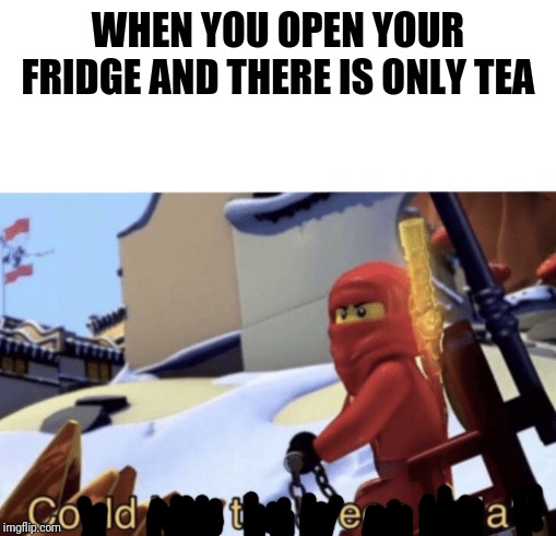 Could I Be The Green Ninja? | WHEN YOU OPEN YOUR FRIDGE AND THERE IS ONLY TEA | image tagged in could i be the green ninja | made w/ Imgflip meme maker