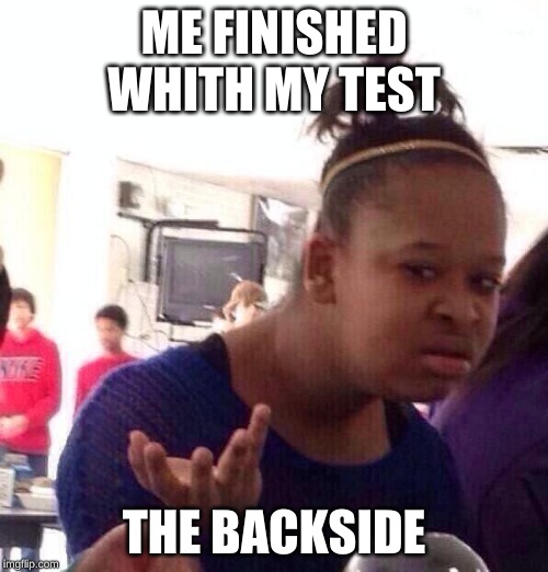 Black Girl Wat Meme | ME FINISHED WHITH MY TEST; THE BACKSIDE | image tagged in memes,black girl wat | made w/ Imgflip meme maker