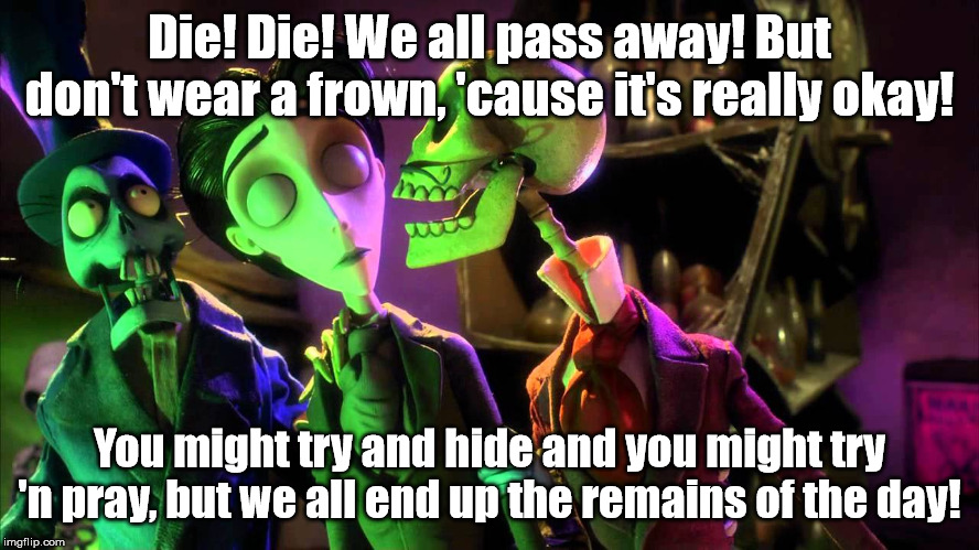 Die! Die! We all pass away! But don't wear a frown, 'cause it's really okay! You might try and hide and you might try 'n pray, but we all en | made w/ Imgflip meme maker