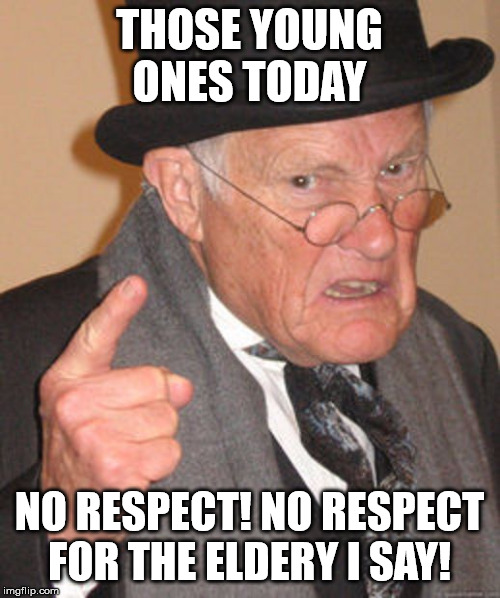 Back in my day | THOSE YOUNG ONES TODAY NO RESPECT! NO RESPECT FOR THE ELDERY I SAY! | image tagged in back in my day | made w/ Imgflip meme maker