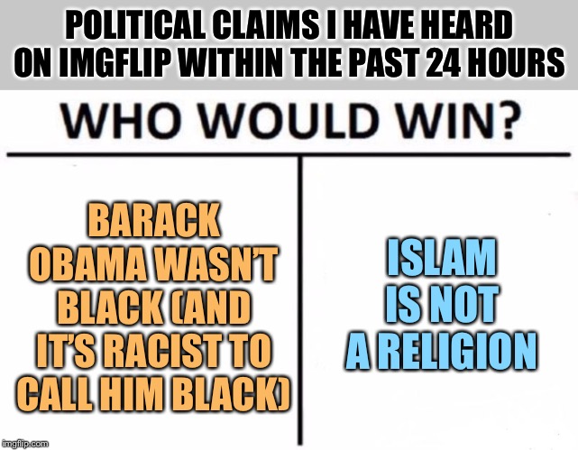 I can’t even | POLITICAL CLAIMS I HAVE HEARD ON IMGFLIP WITHIN THE PAST 24 HOURS; ISLAM IS NOT A RELIGION; BARACK OBAMA WASN’T BLACK (AND IT’S RACIST TO CALL HIM BLACK) | image tagged in memes,who would win,islam,islamophobia,barack obama,racism | made w/ Imgflip meme maker