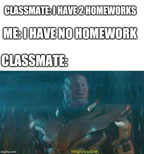 Thanos Impossible | CLASSMATE: I HAVE 2 HOMEWORKS; ME: I HAVE NO HOMEWORK; CLASSMATE: | image tagged in thanos impossible | made w/ Imgflip meme maker