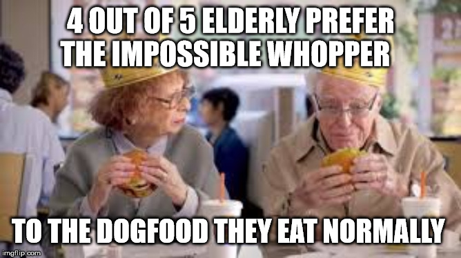 plant burger | 4 OUT OF 5 ELDERLY PREFER THE IMPOSSIBLE WHOPPER; TO THE DOGFOOD THEY EAT NORMALLY | image tagged in vegan,offensive,true story,funny,dark humor | made w/ Imgflip meme maker