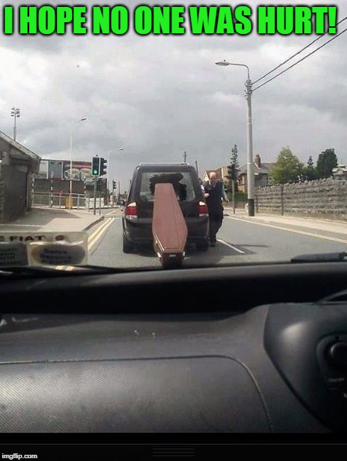 Always said he would be late to his own funeral | I HOPE NO ONE WAS HURT! | image tagged in just a joke | made w/ Imgflip meme maker