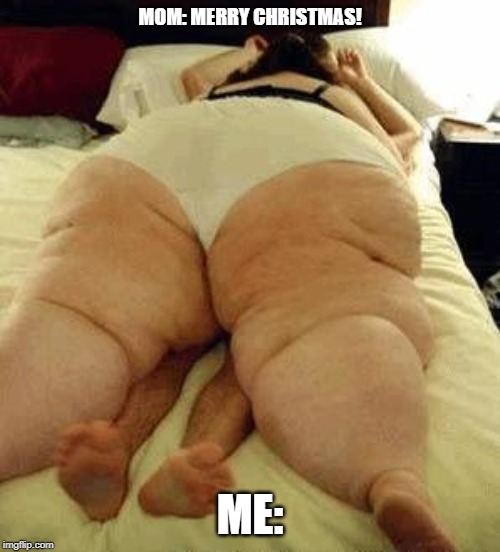 fat woman | MOM: MERRY CHRISTMAS! ME: | image tagged in fat woman | made w/ Imgflip meme maker