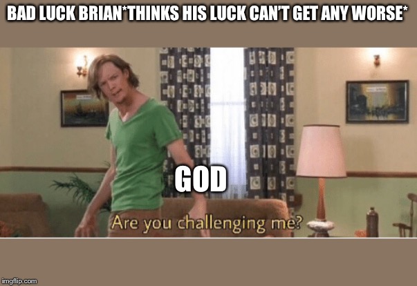 are you challenging me | BAD LUCK BRIAN*THINKS HIS LUCK CAN’T GET ANY WORSE*; GOD | image tagged in are you challenging me | made w/ Imgflip meme maker