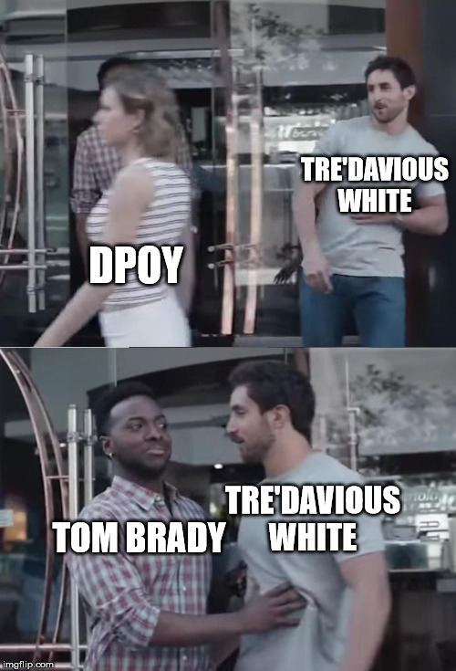 Bro, Not Cool. | TRE'DAVIOUS WHITE; DPOY; TRE'DAVIOUS WHITE; TOM BRADY | image tagged in bro not cool | made w/ Imgflip meme maker
